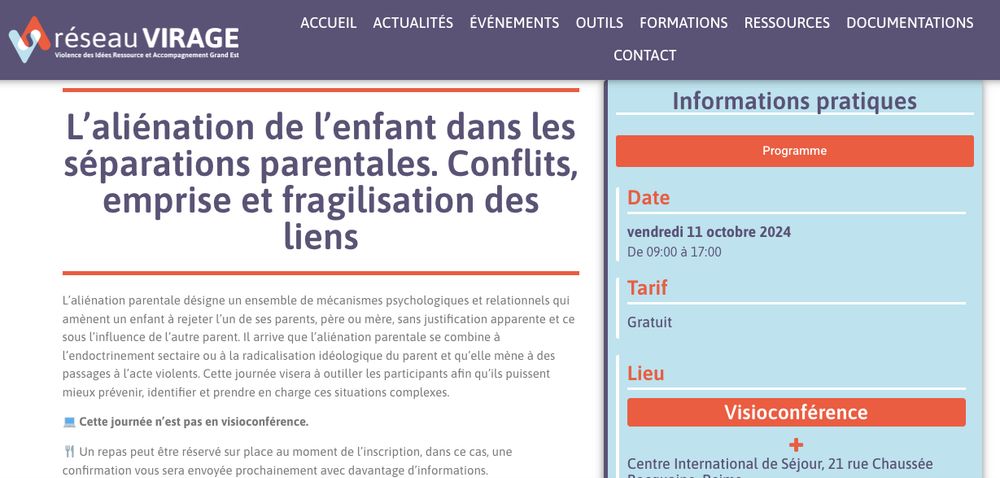 L’aliénation de l’enfant dans les séparations parentales. Conflits, emprise et fragilisation des liens
L’aliénation parentale désigne un ensemble de mécanismes psychologiques et relationnels qui amènent un enfant à rejeter l’un de ses parents, père ou mère, sans justification apparente et ce sous l’influence de l’autre parent. Il arrive que l’aliénation parentale se combine à l’endoctrinement sectaire ou à la radicalisation idéologique du parent et qu’elle mène à des passages à l’acte violents. Cette journée visera à outiller les participants afin qu’ils puissent mieux prévenir, identifier et prendre en charge ces situations complexes.

💻 Cette journée n’est pas en visioconférence.

🍴 Un repas peut être réservé sur place au moment de l’inscription, dans ce cas, une confirmation vous sera envoyée prochainement avec davantage d’informations.