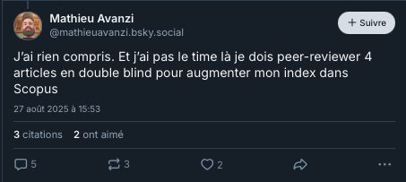 Mathieu Avanzi
‪@mathieuavanzi.bsky.social‬

Suivre
J’ai rien compris. Et j’ai pas le time là je dois peer-reviewer 4 articles en double blind pour augmenter mon index dans Scopus
27 août 2025 à 15:53