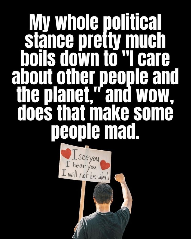 My whole political stance pretty much boils down to "I care about other people and the planet," and wow, does that make some people mad.