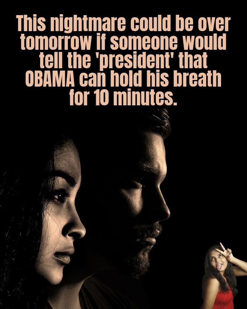 This nightmare could be over tomorrow if someone would tell the 'president' that Obama can hold his breath for 10 minutes. 