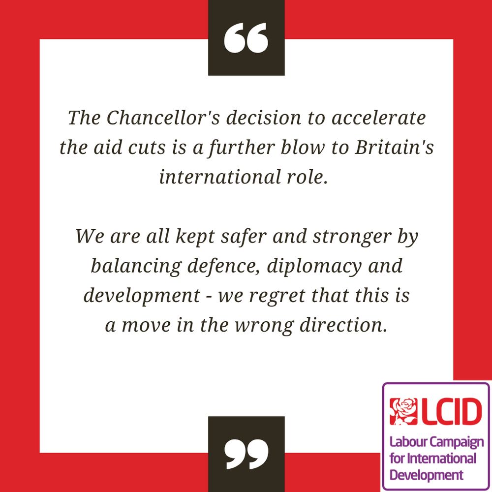 Statement reads:

The Chancellor's decision to accelerate the aid cuts is a further blow to Britain's international role. 

We are all kept safer and stronger by balancing defence, diplomacy and development - we regret that this government is moving in the wrong direction.