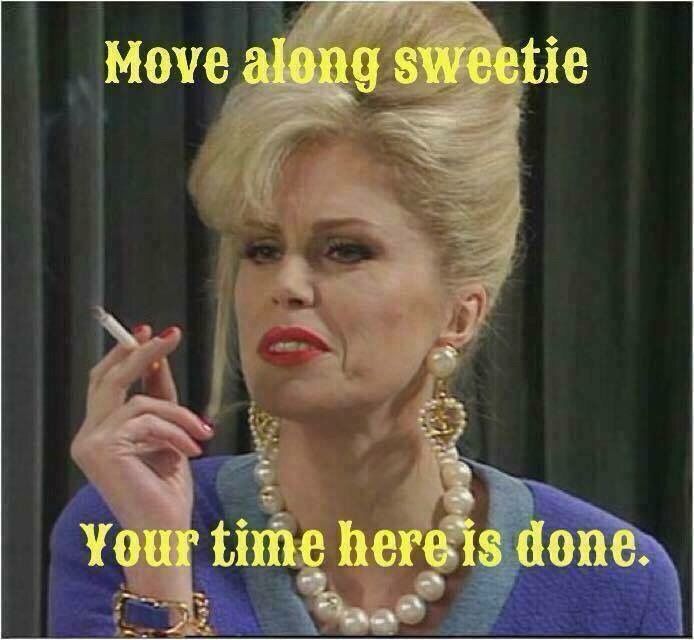 Patsy from AbFab, holding a cigarette and saying, “Move along sweetie, your time here is done.”