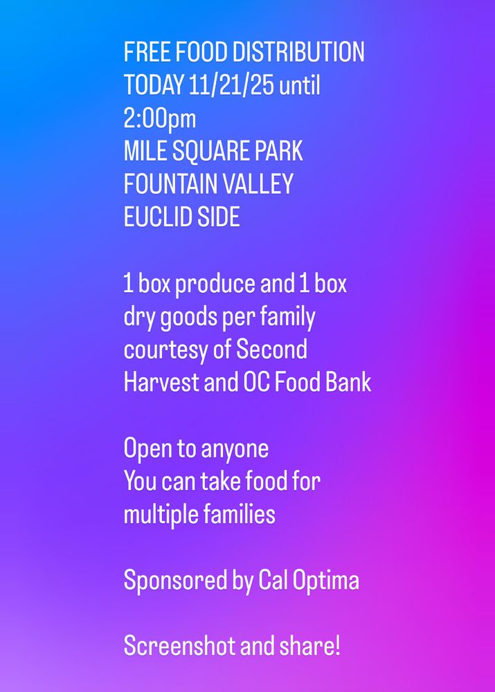 FREE FOOD DISTRIBUTION
TODAY 11/21/25 until 2:00pm
MILE SQUARE PARK FOUNTAIN VALLEY
EUCLID SIDE

1 box produce and 1 box dry goods per family courtesy of Second Harvest and OC Food Bank
Open to anyone
You can take food for multiple families

Sponsored by Cal Optima
Screenshot and share!