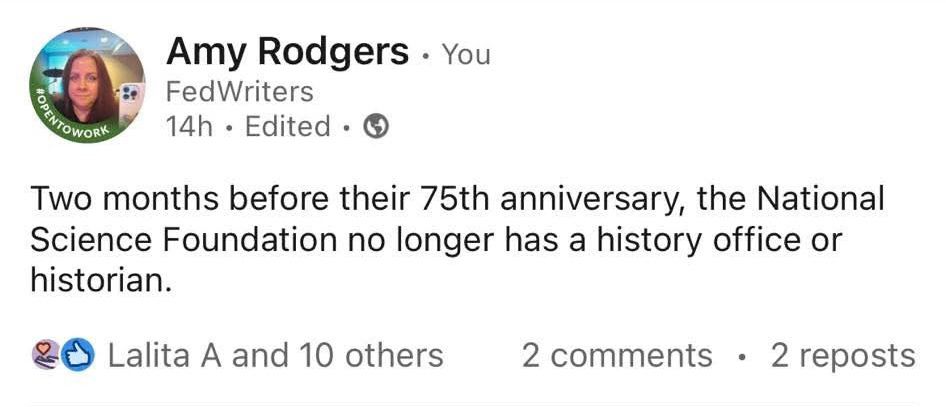 Linked in post that reads:
Two months before their 75th anniversary, the National Science Foundation no longer has a history office or historian.