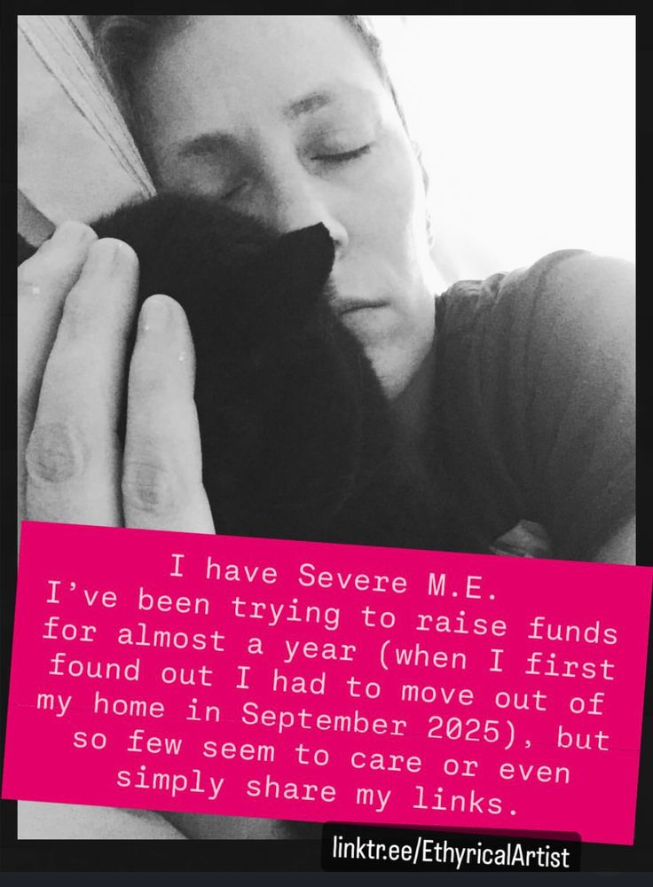 Black and white photo of Donia laying on her side with her eyes closed cradling her black cat Monkey in her hand. Text says: “I have Severe M.E. I've been trying to raise funds for almost a year (when I first found out I had to move out of my home in September 2025), but so few seem to care or even simply share my links.” linktr.ee/EthyricalArtist
