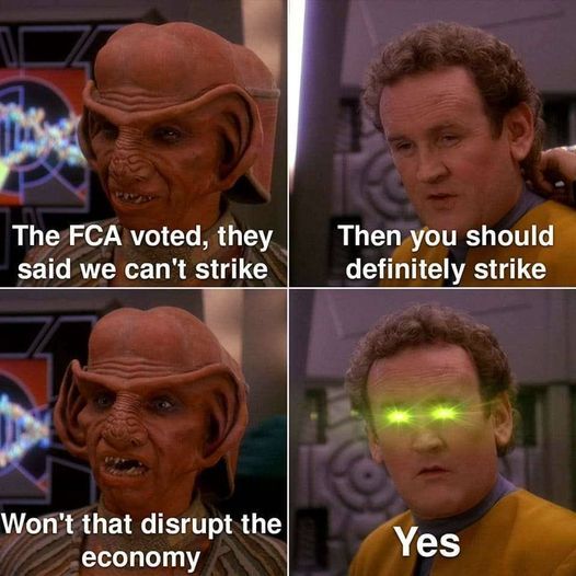 4 screenshots from Star Trek: Deep Space 9 put together in the form of a 4-pannel comic strip:
Rom: The FCA voted, they said we can't strike.
O'Brien: Then you should definitely strike.
Rom: Won't that disrupt the economy!?
O'Brien: Yes.

In the last panel, where O'brien is saying "Yes" there is green light pouring from his eyes like he is some sort of activated entity. 
