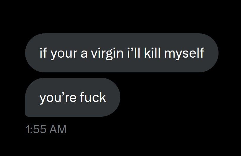 DMs i received

"if your a virgin i'll kill myself"
"you're fuck"