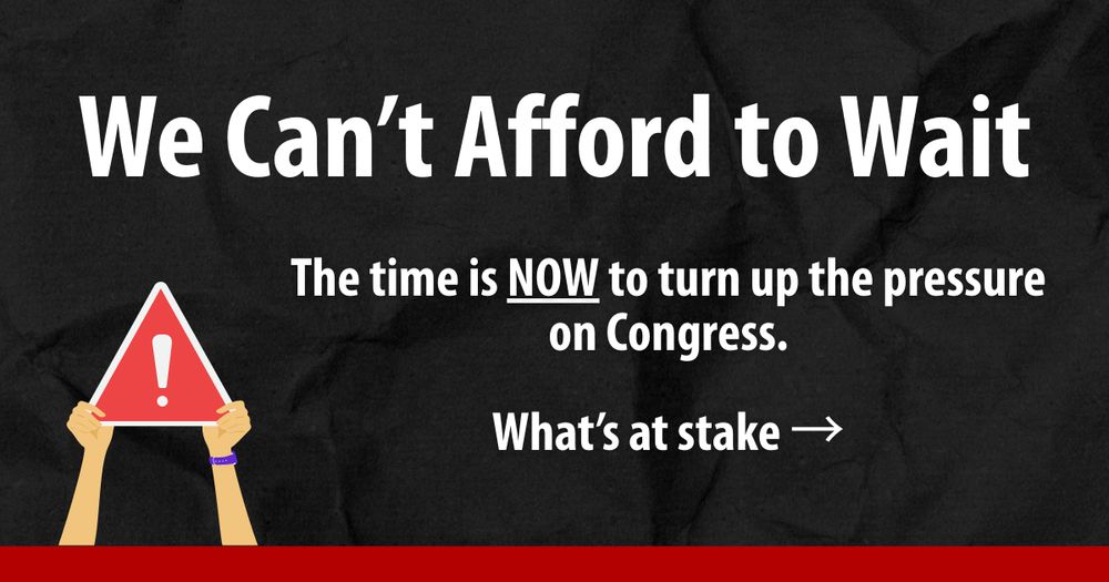 Triangle sign with an exclamation point. Text reads "WE CAN’T AFFORD TO WAIT! The time is NOW to turn up the pressure on Congress. What’s at stake →"
