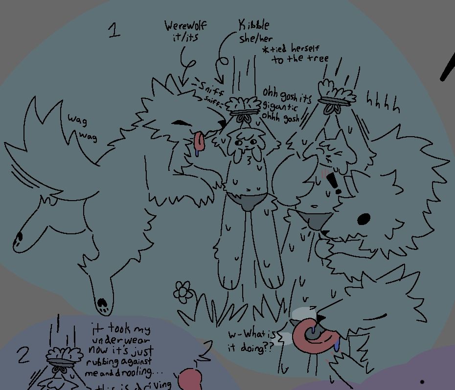 A series of images featuring two characters, Kibble (she/her, a dog-furry) and Werewolf (it/its, a werewolf).

Kibble tied her hands above her head on tree, wearing only her underwear in the hopes a werewolf would come by and interact with her. Werewolf arrives, drooling and sniffing her. Kibble gets very nervous, sweating and saying "ohh gosh it's gigantic ohhh gosh."

Werewolf notices her bulge, then proceeds to wrap its long tongue around it. Kibble thinks "w-what is it doing??"