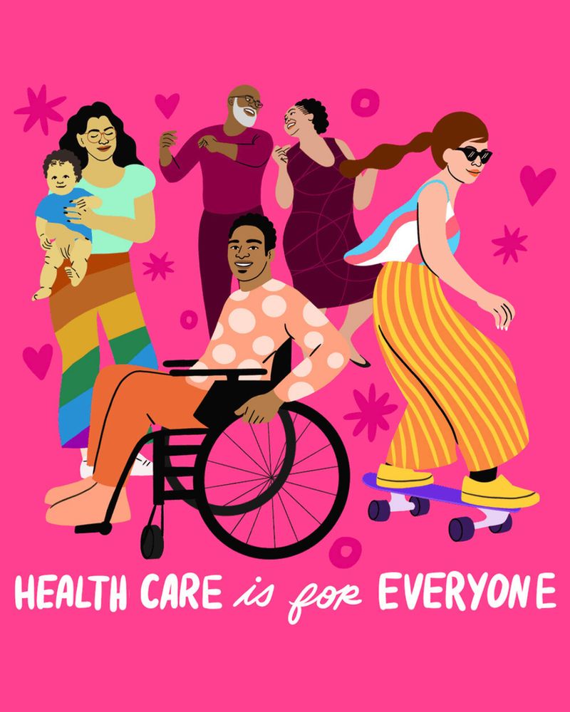 Illustration of a parent and a baby, a person in a wheelchair, two people dancing, and a person riding a skateboard. The parent wears rainbow pants and the skateboarder wears a top with the colors of the trans flag. Underneath the illustration reads: Health care is for everyone.