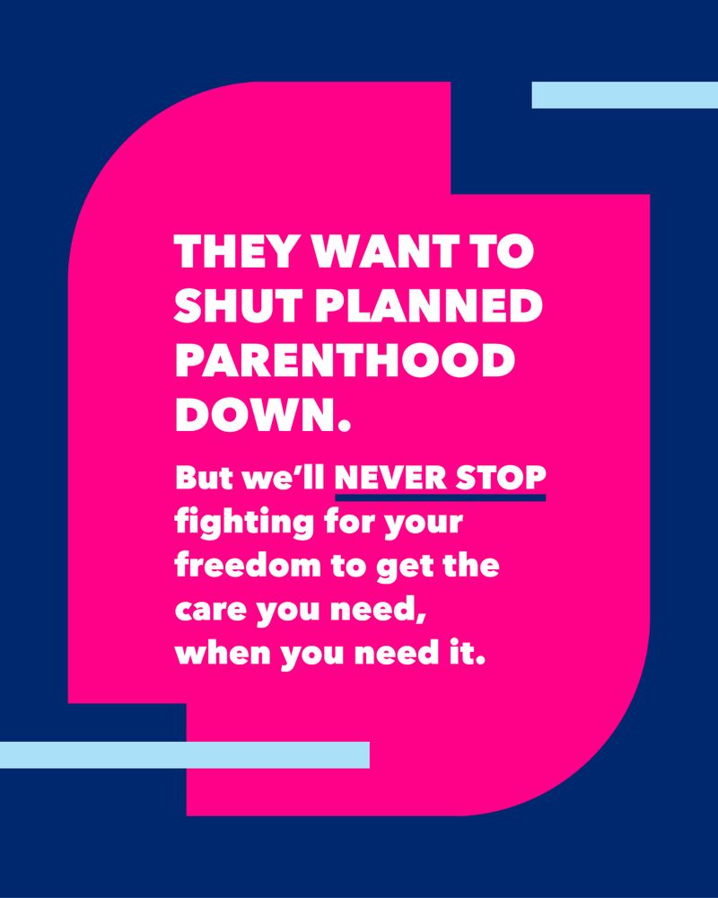 They want to shut Planned Parenthood down. But we'll NEVER STOP fighting for your freedom to get the care you need, when you need it.