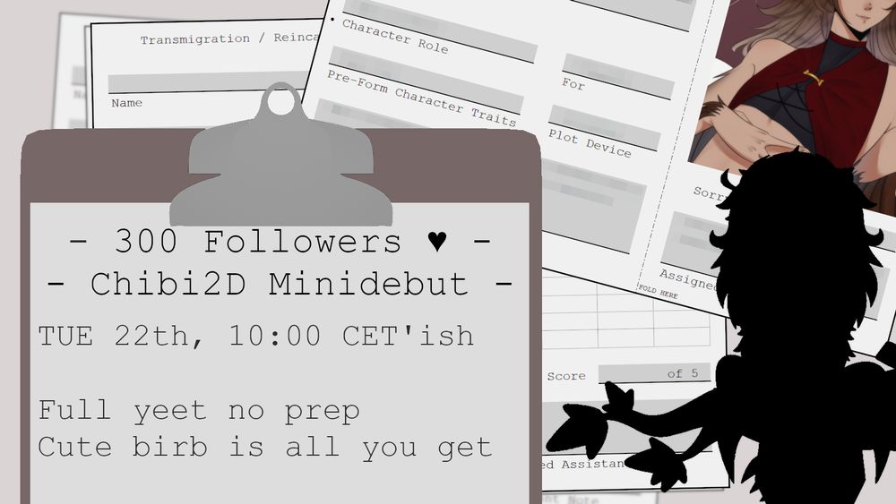 - 300 Followers ♥ -
- Chibi2D Minidebut -


TUE 22th, 10:00 CET'ish

Full yeet no prep
Cute birb is all you get


The picture is also displaying the silhouette of the L2D Chibi and decorative paper in the background.