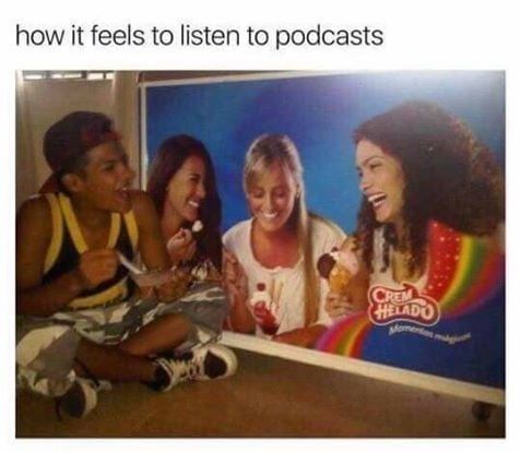The text "How it feels to listen to podcasts" above a photo of someone eating a bowl of ice cream happily in front of an ad of 3 women eating ice cream, as if they're all hanging out together