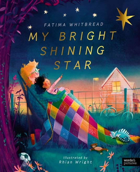 The cover of a children’s picture book titled My Bright Shining Star by Fatima Whitbread, illustrated by Rhian Wright. A cosy illustration of an overgrown garden and a smiling girl with curly black hair pointing up towards a bright, golden star in the evening sky. She is sitting under a colourful, patchwork blanket, in the arms of a smiling woman wearing glasses and dangly star earrings.
