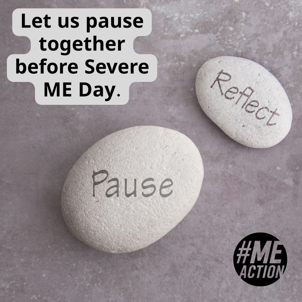 Muted photo with two rocks with a word on them- pause and reflect. Text in top corner: "Let us pause together before Severe ME Day." #MEAction logo in bottom corner.
