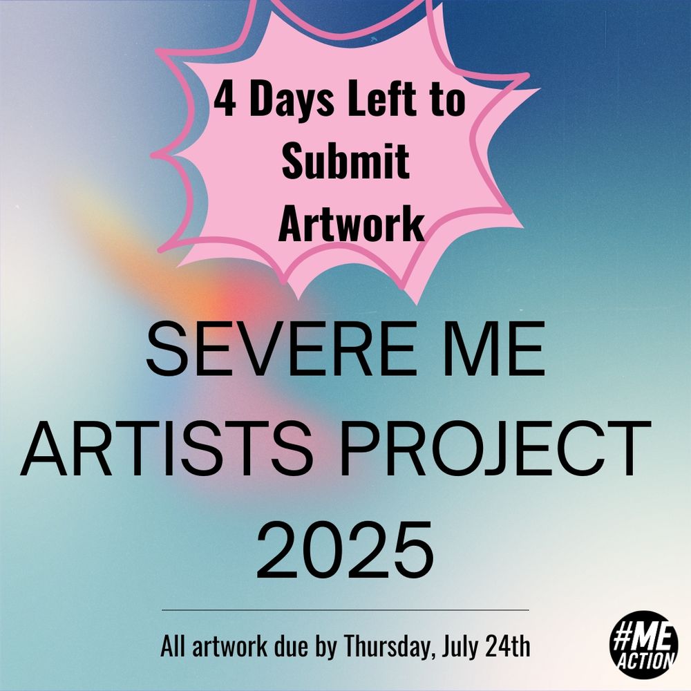 blueish muted background, with a dash of orange/pink. at the top of pink star with the text: 4 days left to submit artwork. Beneath the star is text: Severe ME Artists Project 2025. Then a black line with text: All artwork due by Thursday, July 24th. #MEAction logo in bottom right corner.