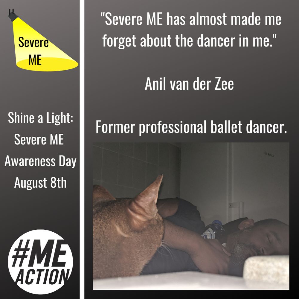 Photo of Anil and his cat. A man with medium skin tone and facial hair lies in darkened room as his cat looks on. Text: "Severe ME has almost made me forget about the dancer in me."  Anil van der Zee Former professional ballet dancer.