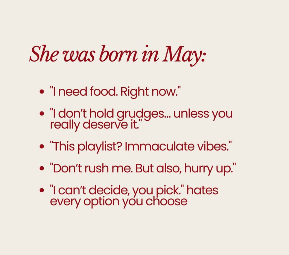 a photo describing personality traits of people born in May:
“I need food. Right Now.”
“I don’t hold grudges…unless you really deserve it.”
“This playlist? Immaculate vibes.”
“I can’t decide, you pick.” Hates every option you choose. 