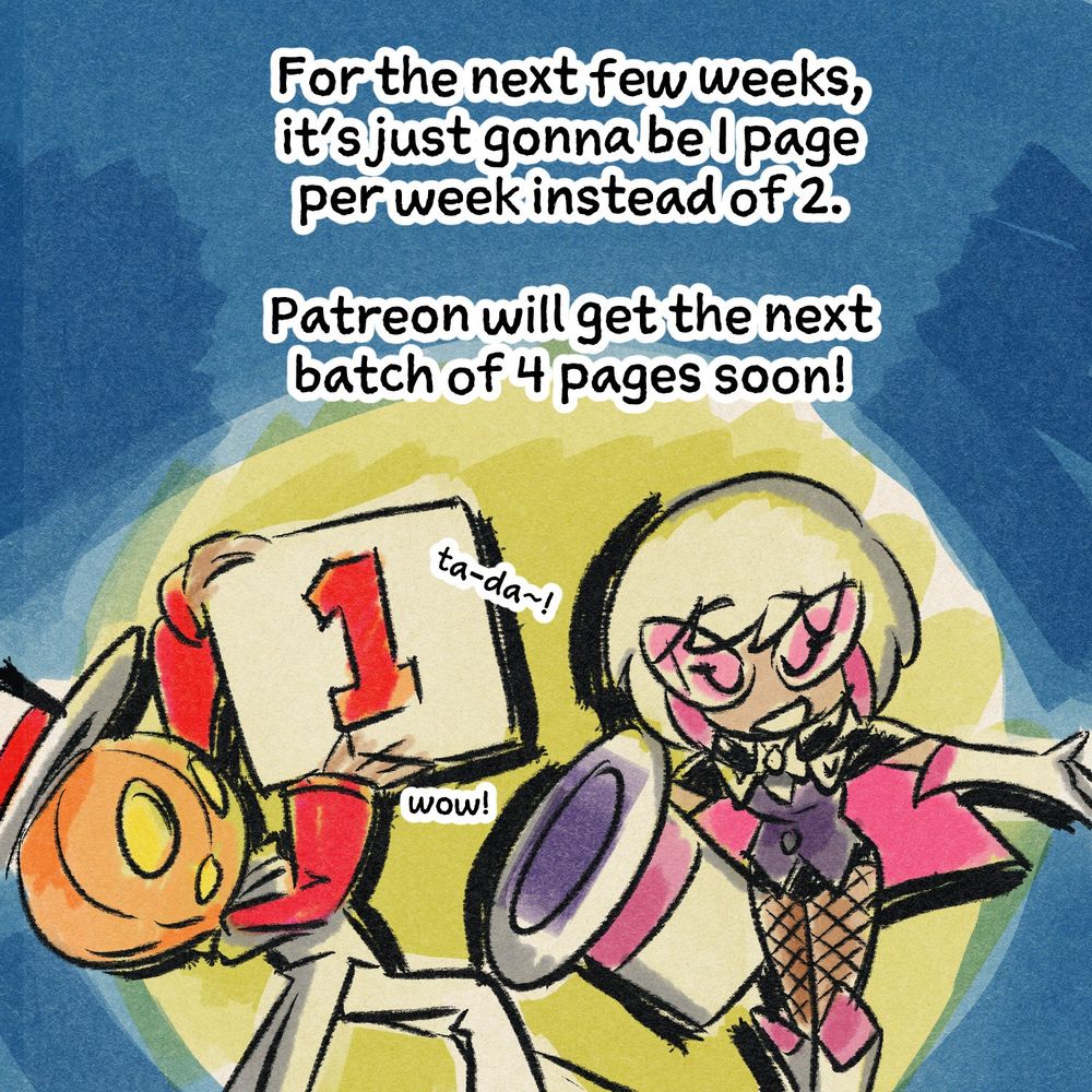 "For the next few weeks, it's just gonna be 1 page per week instead of 2. Patreon will get the next batch of 4 pages soon!"

Melody presents this like a stage magician doing a trick. The Scareguy, one of her illusions, holds up a sign with a 1 on it. "ta-da" and "wow" appear next to it.
