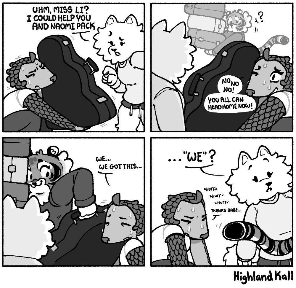 Panel 1: A samoyed girl walks up to a pangolin girl struggling to lift the case for a large instrument and asks "Uhm, Miss Li? I could help you and Naomi pack"
Panel 2: Li looks over, visibly sweating with one eye open, "No No No! You can all head home now"
The tiger lady Naomi looks over going "?" while carrying three large cases a ways behind them.
Panel 3: Li keeps going saying "We... We got this..." as Naomi comes over and grabs the handle of the large case from Li.
Panel 4: The samoyed looks over at Naomi walking away with everything and says, " ... 'We?'"
Li is now panting with her hands on the floor going "*huff* *huff* *huff* thanks babe... "