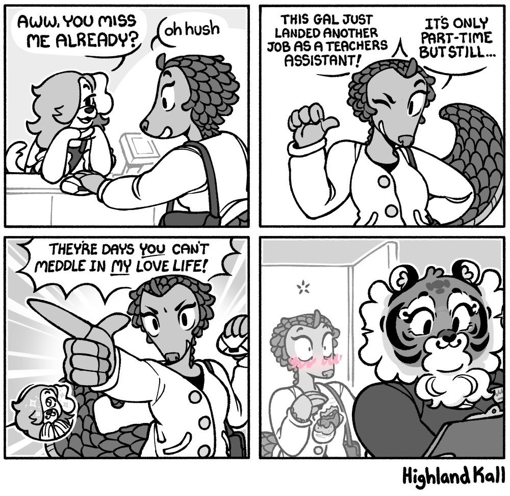 Panel 1: A dog boy says to Li the pangolin girl, "Aww, you miss me already?" and she says "oh hush" while grabbing the sandwich she bought.
Panel 2: Li points to herself and says, "This gal just landed a job as a teachers assistant! Its only part-time but still..."
Panel 3: She points at him and asserts, "They're days YOU can't meddle in MY love life!"
The dog boy is making puppy eyes in a small speech bubbles on the corner.
Panel 4: Li walks into her new job to see her new boss is Naomi... A tiger girl and her crush...