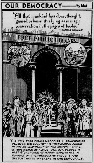 Black and white single panel cartoon. Text at the top includes a quote from Thomas Carlyle extolling the virtues of reading. Text at the bottom notes that at time of printing there were 7995 free public libraries in the US and they are essential to "our democracy." Image in the middle is of men and women leaving and going into a Free Public Library building.