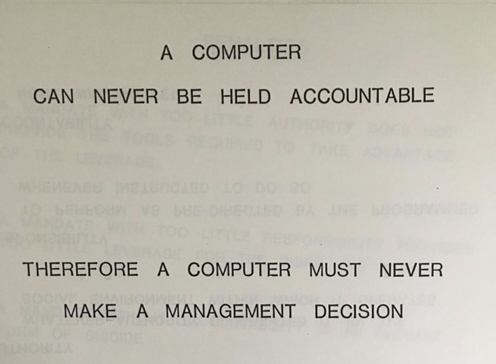 A COMPUTER
CAN NEVER BE HELD ACCOUNTABLE
THEREFORE A COMPUTER MUST NEVER
MAKE A MANAGEMENT DECISION