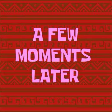 A FEW
MOMENTS LATER
