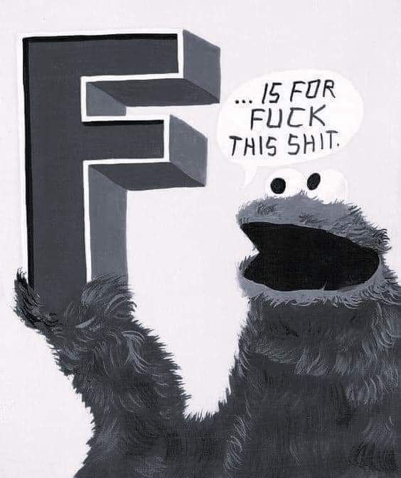 Black and white photo of the beloved Sesame Street character Cookie Monster holding up the letter "F" with his mouth agate. A speech bubble above his head that is next to the "F" reads "... is for fuck this shit."