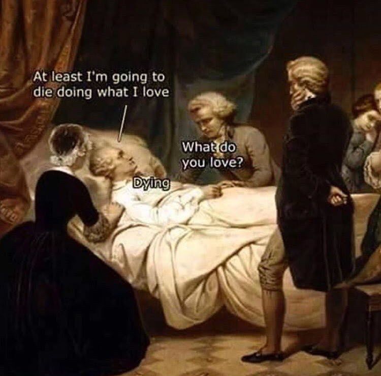 a painting from what looks like U.S. Colonial times.

a sick man in a bed is surrounded by several other people. he has text added above him: “At least I'm going to die doing what I love”

another man at his bedside asks: “What do you love?”

he replies: “Dying”