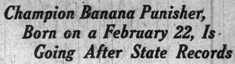 From the March 30th, 1927, Hattiesburg American. "Champion Banana Punisher, Born on a February 22, Is Going After State Records"