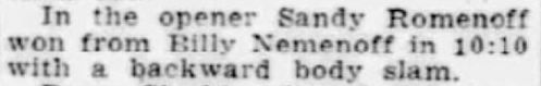 In the opener Sandy Romenoff won from Billy Nemenoff in 10:10 with a backward body slam.