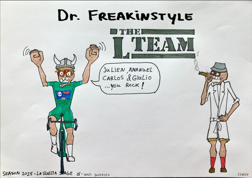 This is a drawn cartoon about procycling with spectator Dr. Freakinstyle who witnesses and comments on procycling races. This particular cartoon is about stage 15 of La Vuelta where Mads Pedersen won.
In the drawing we see on de left Mads Pedersen celebrating his win with his usual fists in the air slightly in front of him. He is saying; ‘Julien, Amanuel, Carlos and Giulio… you rock!’ Referring to his teammates who did a lot of work to make it happen. On the right we see Dr. Freakinstyle smoking a cigar Hannibal style of the A-team. On top we see the title ‘The L team’ in style of the A team.