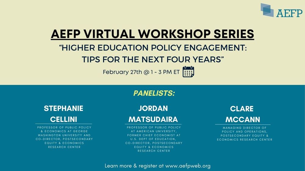 Graphic for AEFP Virtual Workshop Series titled Higher Education Policy Engagement: Tips for the Next Four Years on February 27th, 1-3 PM ET. Panelists: Stephanie Cellini, Jordan Matsudaira, Clare McCann. More info at www.aefpweb.org.