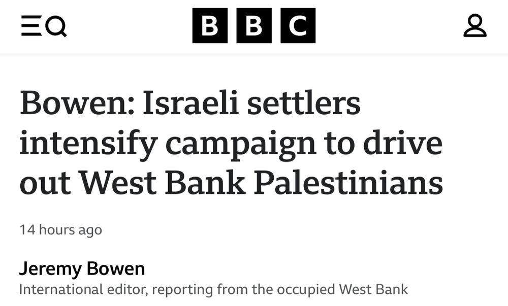 Screenshot of a headline from BBC.com
"Bowen: Israeli settlers intensify campaign to drive out West Bank Palestinians". Article written by Jeremy Bowen, International editor, reporting from the Occupied West Bank.