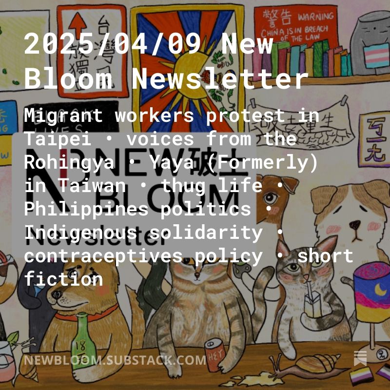 Square graphic with 2025 04 09 New Bloom newsletter. Migrant workers protest in Taipei • voices from the Rohingya • Yaya (Formerly) in Taiwan • thug life • Philippines politics • Indigenous solidarity • contraceptives policy • short fiction