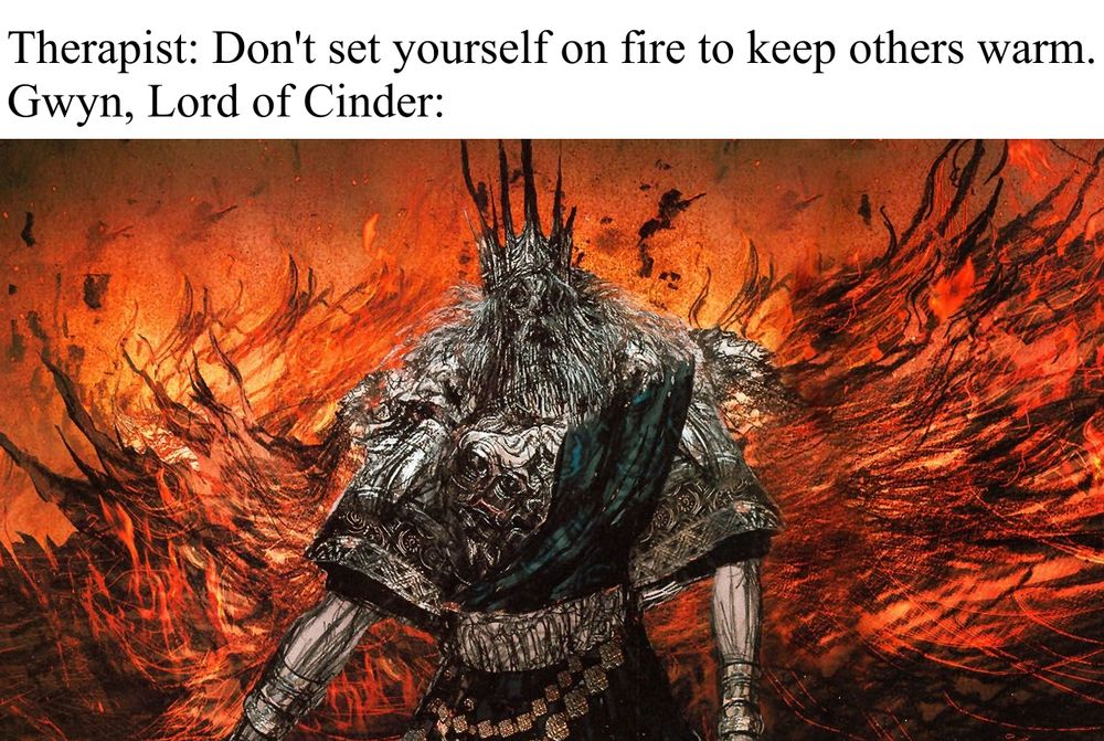 Therapist says Don't set yourself on fire to keep others warm.
Gwyn, Lord of Cinder, says nothing
