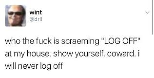 who the fuck is scraeming “LOG OFF” at my house. show yourself, coward. i will never log off