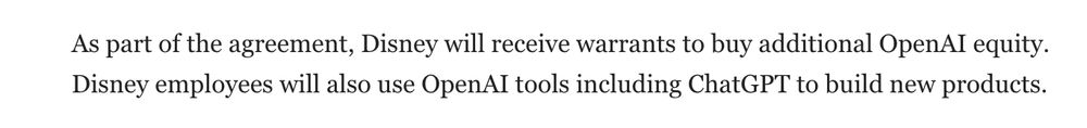 "As part of the ageeement, Disney will receive warrants to buy additional OpenAI equity. Disney employees will also use OpenAI tools including ChatGPT to build new products."