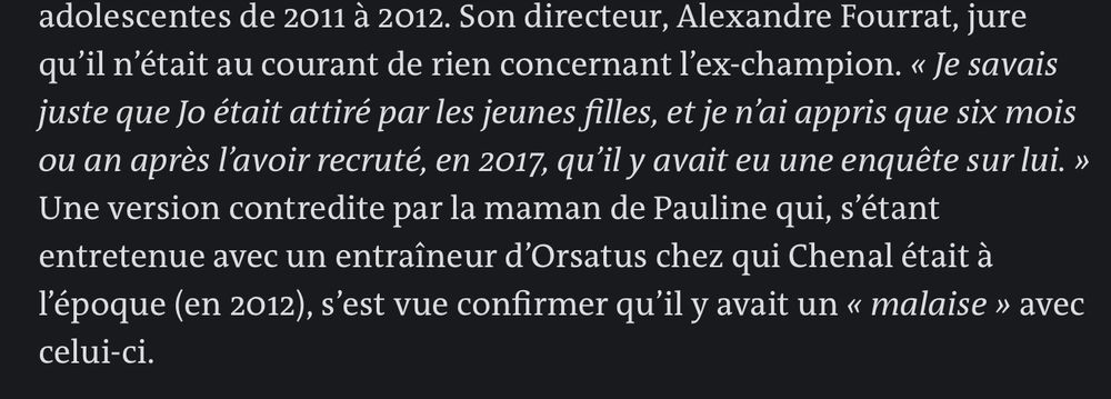 Extrait d’un article du monde sur les agressions sexuelles d’un skieur pedophile qui a sevi pendant plus de 15 ans : « Son directeur, Alexandre Fourrat, jure qu’il n’était au courant de rien concernant l’ex-champion. « Je savais juste que Jo était attiré par les jeunes filles, et je n’ai appris que six mois ou an après l’avoir recruté, en 2017, qu’il y avait eu une enquête sur lui. »