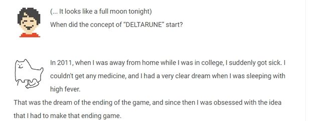 Toby Fox being asked when the concept of Deltarune started, and him explaining the ending of a game occurred to him in a fever dream in 2011 while away from home at college.