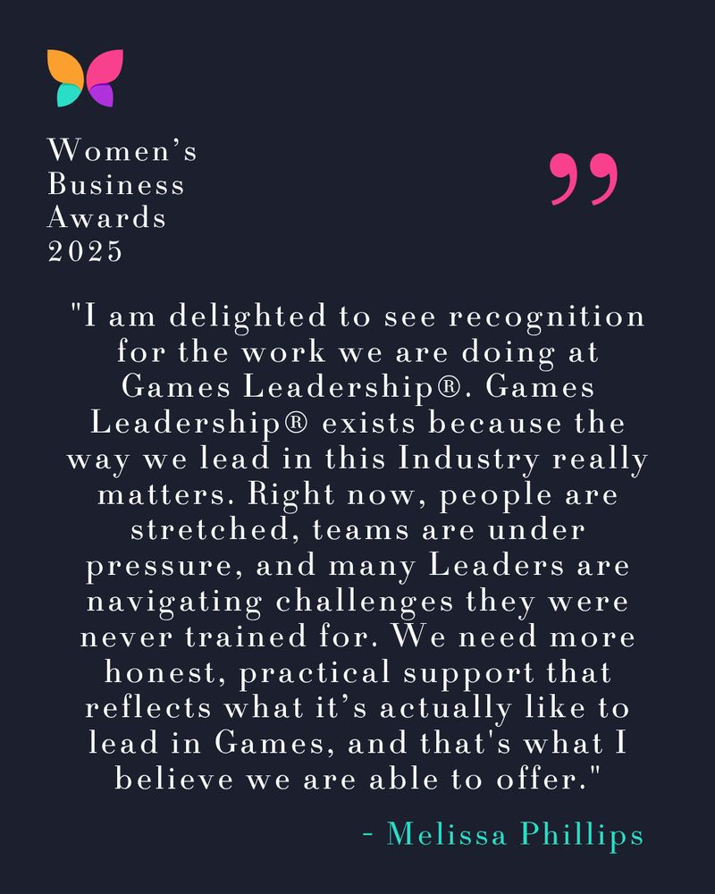 A quote from Melissa Phillips: I am delighted to see recognition for the work we are doing at Games Leadership. Games Leadership exists because the way we lead in this Industry really matters. Right now, people are stretched, teams are under pressure, and many Leaders are navigating challenges they were never trained for. We need more honest, practical support that reflects what it’s actually like to lead in Games, and that's what I believe we are able to offer.