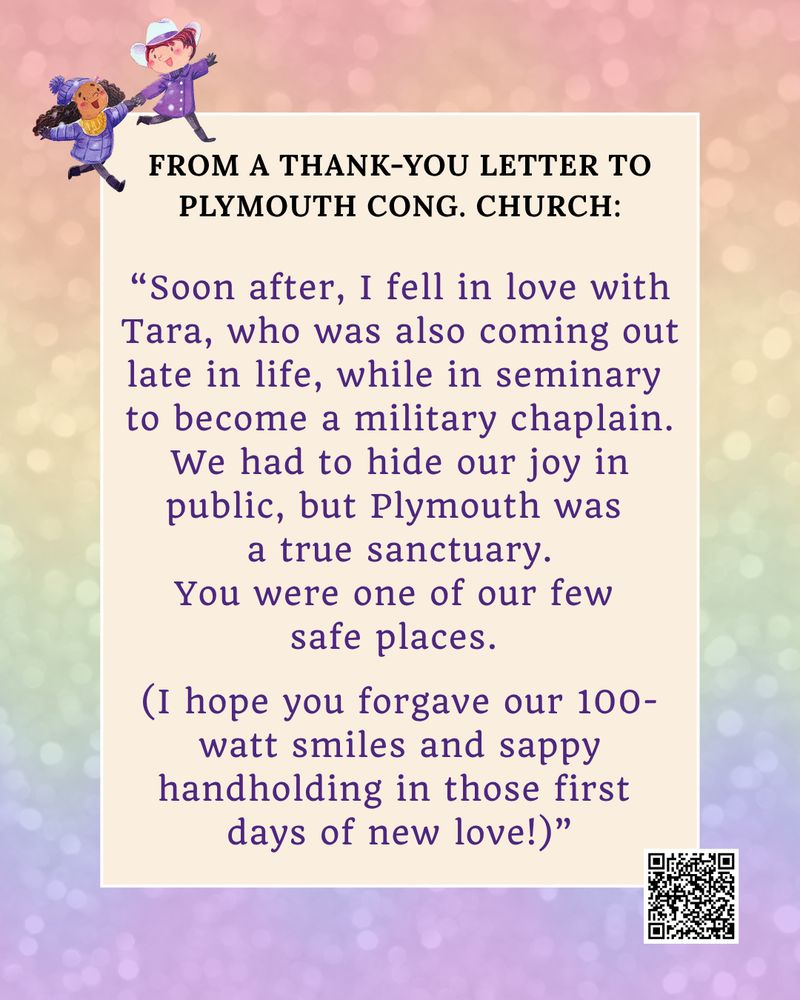 Same background with soft yellow box and black/ violet text: " From a thank-you letter to Plymouth Cong. Church: “Soon after, I fell in love with Tara, who was also coming out late in life, while in seminary to become a military chaplain. We had to hide our joy in public, but Plymouth was a true sanctuary. You were one of our few safe places. (I hope you forgave our 100-watt smiles and sappy handholding in those first days of new love!)”