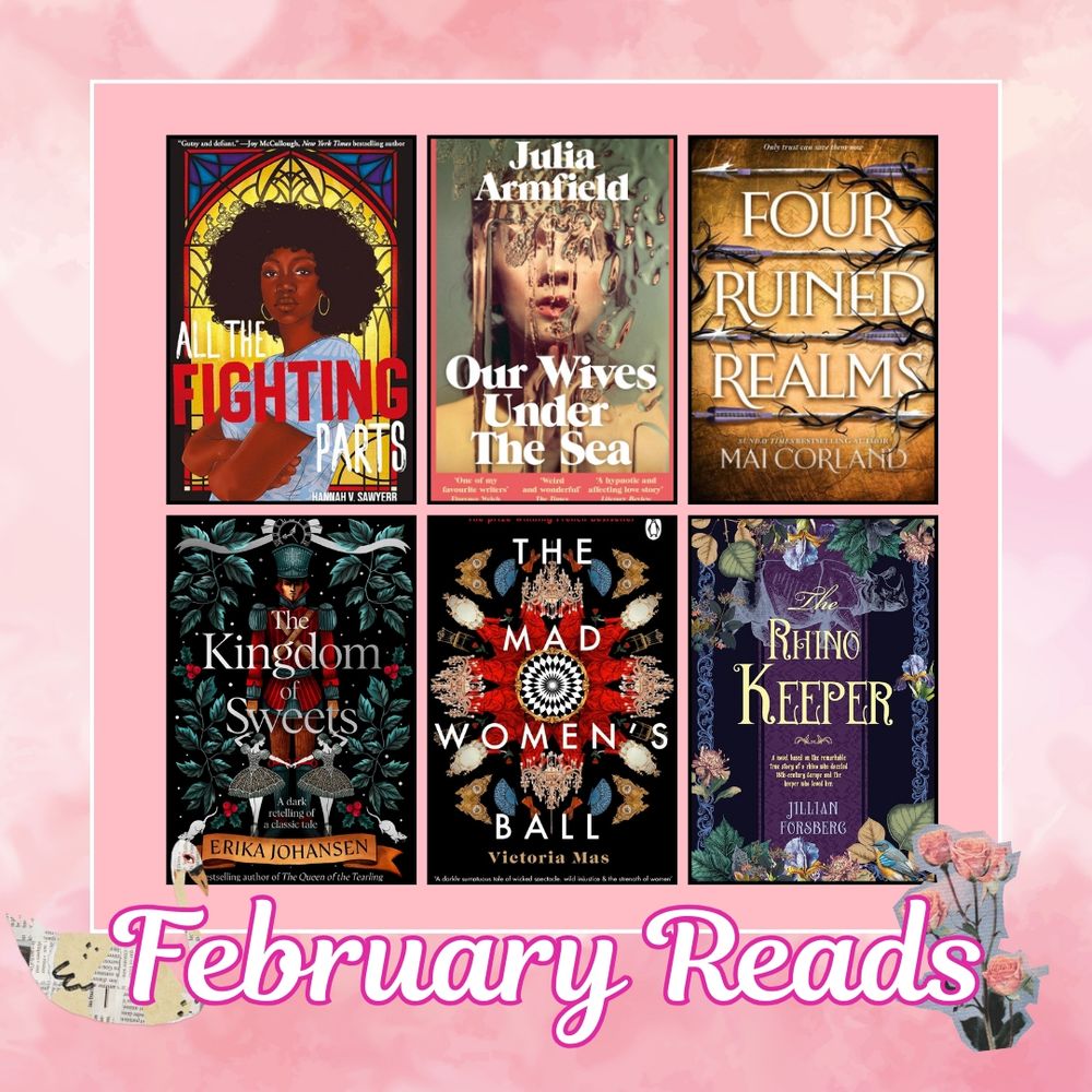 Grid with flowers and birds. Under says February Reads. 6 Covers in grid: All the Fighting Parts, Our Wives Under the Sea, Four Ruined Realms, The Kingdom of Sweets, The Mad Women's Ball, and The Rhino Keeper.
