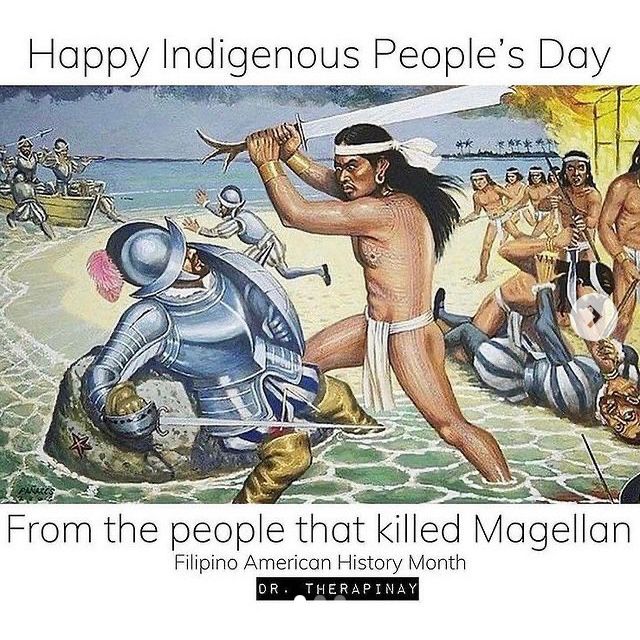 Painting of indigenous Philippine Chief Lapu-Lapu in loincloth and bandanna raising a massive blade against fallen conquistador Ferdinand Magellan in armor and helmet. In the background are fleeing and fallen conquistadors on a beach chased and defeated by indigenous warriors. Text reads, “Happy Indigenous People's Day
From the people that killed Magellan. Filipino American History Month. DR.THERAPINAY”