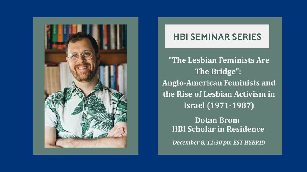 Left Dotan Brom, Right text HBI Seminar Series The Lesbian Feminists are the Bridge  Anglo American Feminists and the Rise of Lesbian Activism in Israel  1971-1987, Dotan Brom HBI scholar in residence, December 8, 12:30 pm EST Hybrid