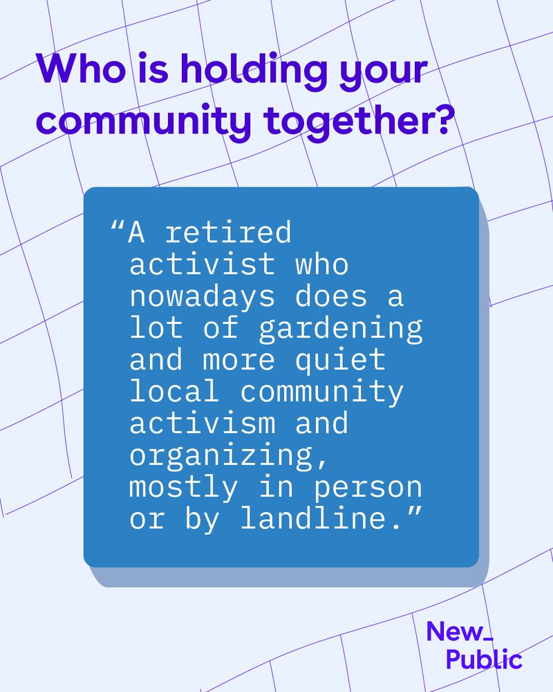 Purple text on light background asks 'Who is holding your community together?' Blue text box contains quote: 'A retired activist who nowadays does a lot of gardening and more quiet local community activism and organizing, mostly in person or by landline.' New_Public logo appears in bottom right corner.
