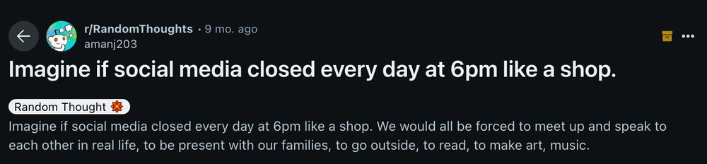 Screenshot of a Reddit post from r/RandomThoughts by user amanj203, posted 9 months ago. The post title reads 'Imagine if social media closed every day at 6pm like a shop.' Below is a 'Random Thought' tag, followed by the post text: 'Imagine if social media closed every day at 6pm like a shop. We would all be forced to meet up and speak to each other in real life, to be present with our families, to go outside, to read, to make art, music.
