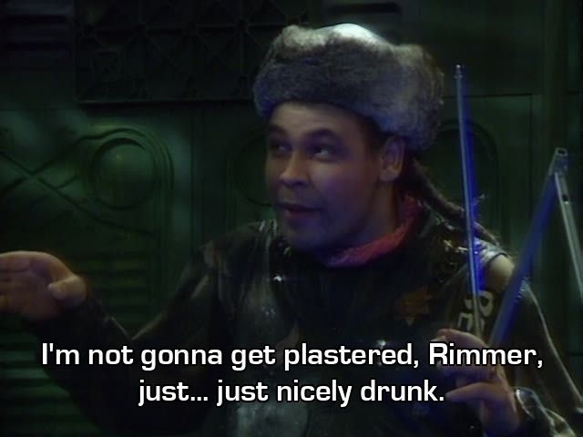 Dave Lister, playing pool with planets: I'm not gonna get plastered, Rimmer, just... just nicely drunk.