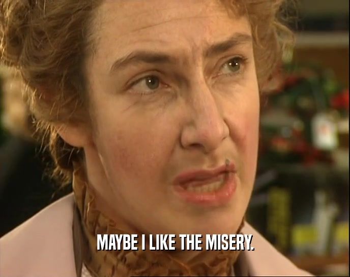 "Maybe I like the misery," says Mrs. Doyle from Father Ted. Nobody knows who created the show, that information has been lost to the mists of time. Maybe it just appeared? Who knows.